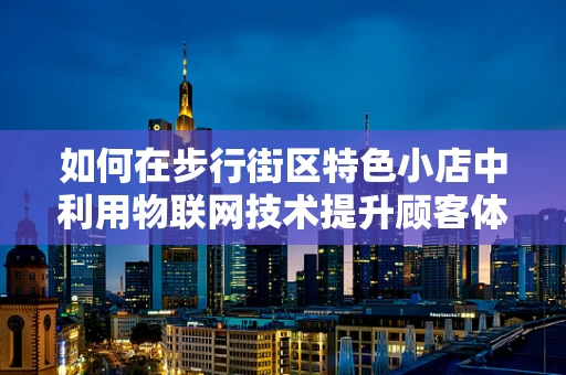 如何在步行街区特色小店中利用物联网技术提升顾客体验？