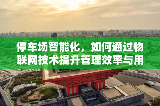 停车场智能化，如何通过物联网技术提升管理效率与用户体验？