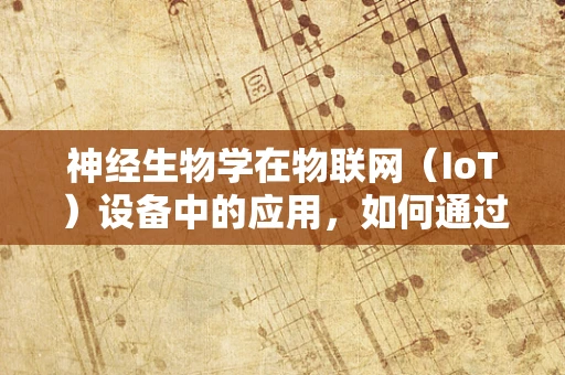 神经生物学在物联网（IoT）设备中的应用，如何通过神经科学原理优化设备交互体验？