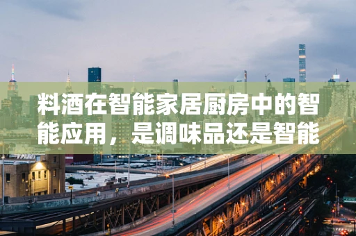 料酒在智能家居厨房中的智能应用，是调味品还是智能助手？