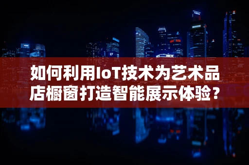 如何利用IoT技术为艺术品店橱窗打造智能展示体验？
