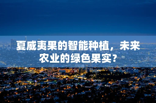 夏威夷果的智能种植，未来农业的绿色果实？