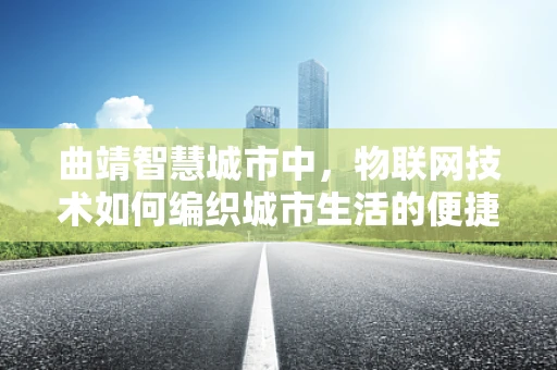 曲靖智慧城市中，物联网技术如何编织城市生活的便捷网？