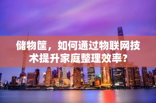 储物筐，如何通过物联网技术提升家庭整理效率？