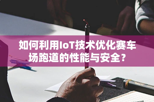如何利用IoT技术优化赛车场跑道的性能与安全？