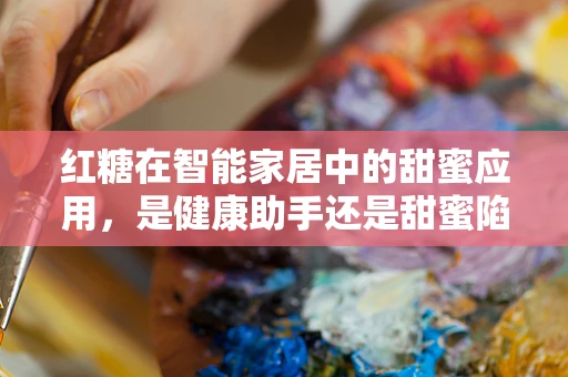 红糖在智能家居中的甜蜜应用，是健康助手还是甜蜜陷阱？