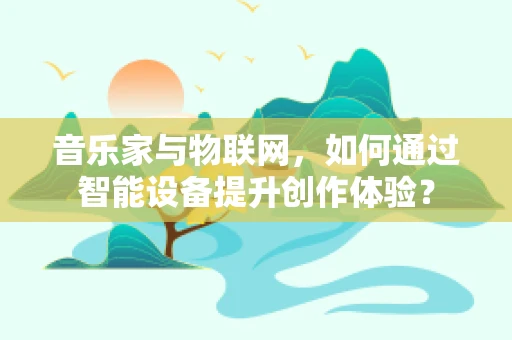 音乐家与物联网，如何通过智能设备提升创作体验？