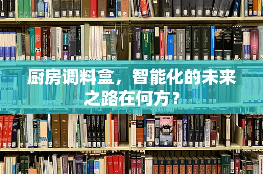 厨房调料盒，智能化的未来之路在何方？
