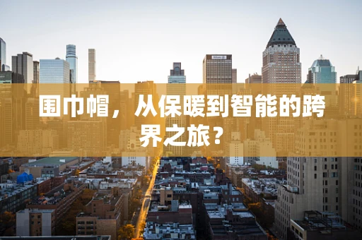 围巾帽，从保暖到智能的跨界之旅？