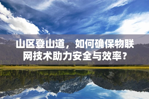 山区登山道，如何确保物联网技术助力安全与效率？