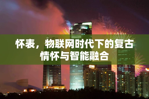 怀表，物联网时代下的复古情怀与智能融合