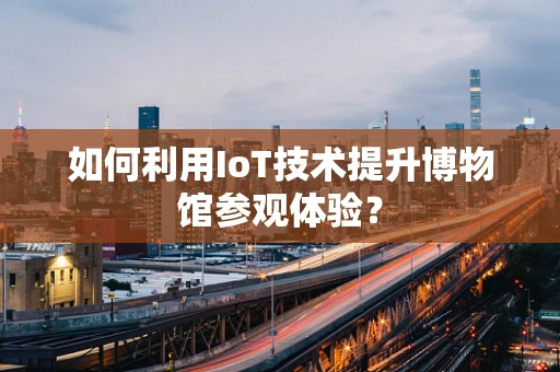 如何利用IoT技术提升博物馆参观体验？