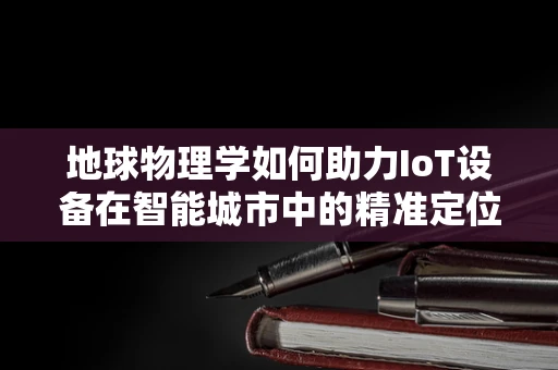 地球物理学如何助力IoT设备在智能城市中的精准定位？