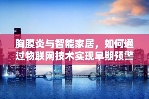 胸膜炎与智能家居，如何通过物联网技术实现早期预警与健康管理？