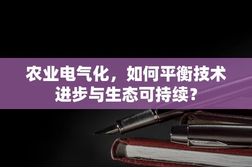 农业电气化，如何平衡技术进步与生态可持续？