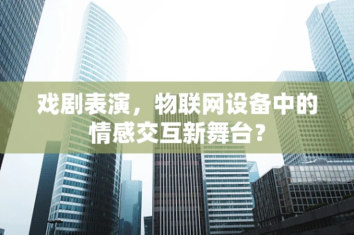 戏剧表演，物联网设备中的情感交互新舞台？