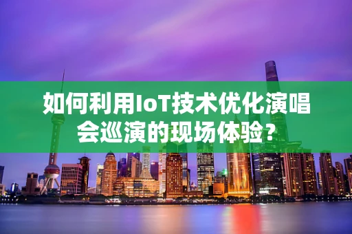 如何利用IoT技术优化演唱会巡演的现场体验？