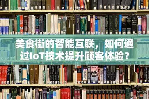 美食街的智能互联，如何通过IoT技术提升顾客体验？