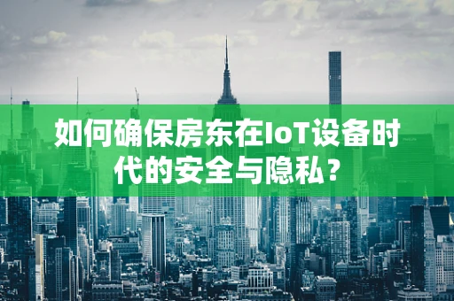 如何确保房东在IoT设备时代的安全与隐私？