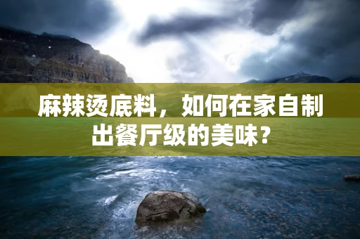 麻辣烫底料，如何在家自制出餐厅级的美味？