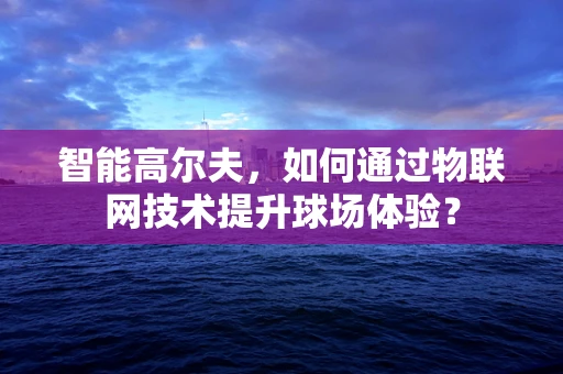 智能高尔夫，如何通过物联网技术提升球场体验？
