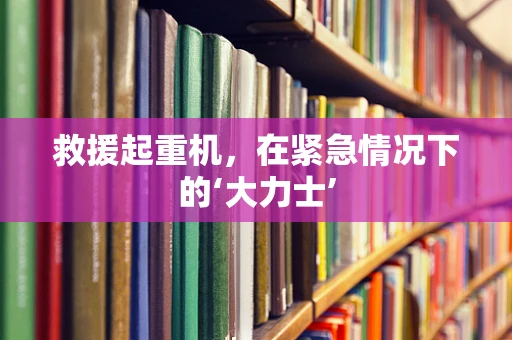 救援起重机，在紧急情况下的‘大力士’