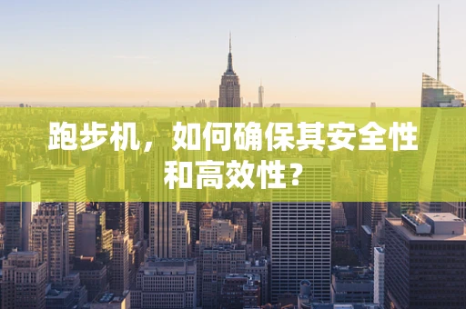 跑步机，如何确保其安全性和高效性？