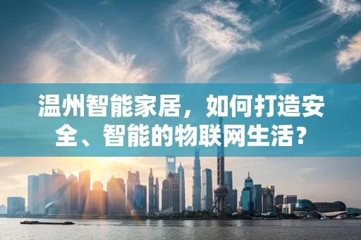 温州智能家居，如何打造安全、智能的物联网生活？