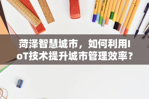 菏泽智慧城市，如何利用IoT技术提升城市管理效率？