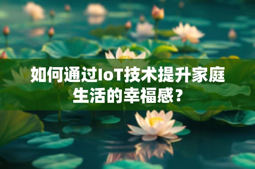 如何通过IoT技术提升家庭生活的幸福感？