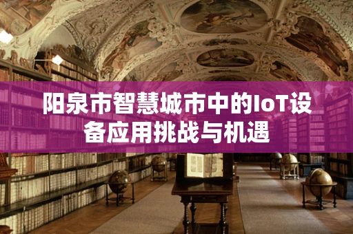 阳泉市智慧城市中的IoT设备应用挑战与机遇