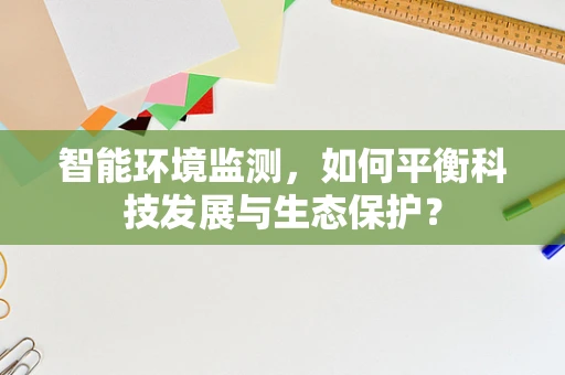 智能环境监测，如何平衡科技发展与生态保护？