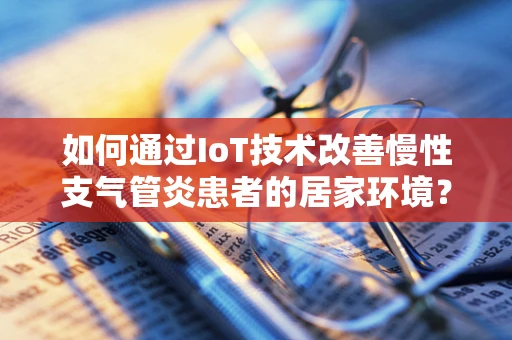 如何通过IoT技术改善慢性支气管炎患者的居家环境？