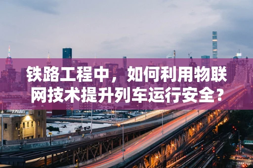 铁路工程中，如何利用物联网技术提升列车运行安全？