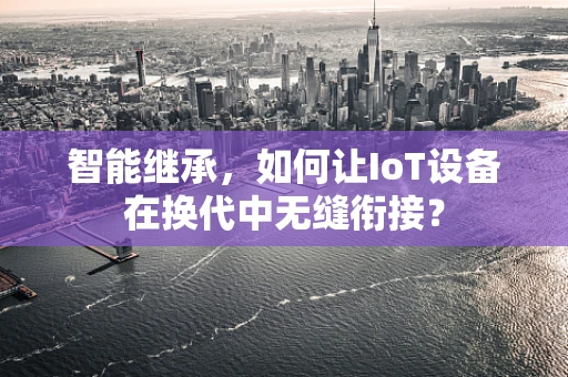 智能继承，如何让IoT设备在换代中无缝衔接？