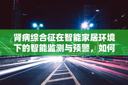 肾病综合征在智能家居环境下的智能监测与预警，如何实现？