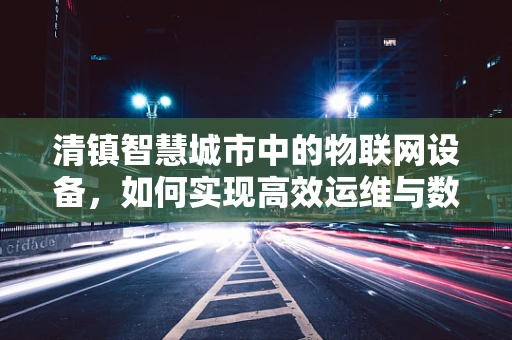 清镇智慧城市中的物联网设备，如何实现高效运维与数据安全？
