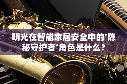 明光在智能家居安全中的‘隐秘守护者’角色是什么？