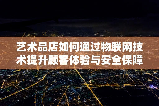 艺术品店如何通过物联网技术提升顾客体验与安全保障？