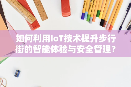 如何利用IoT技术提升步行街的智能体验与安全管理？