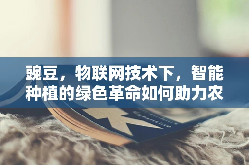 豌豆，物联网技术下，智能种植的绿色革命如何助力农业？