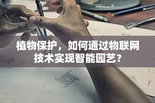植物保护，如何通过物联网技术实现智能园艺？