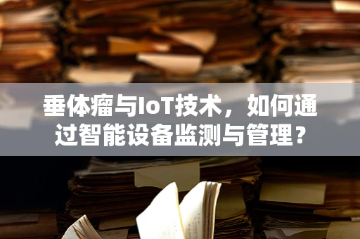 垂体瘤与IoT技术，如何通过智能设备监测与管理？
