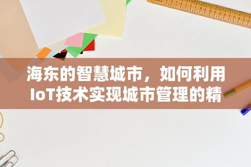 海东的智慧城市，如何利用IoT技术实现城市管理的精细化？
