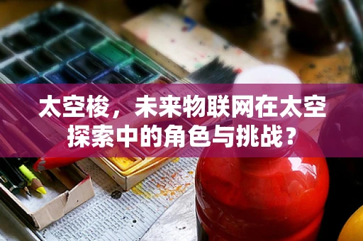 太空梭，未来物联网在太空探索中的角色与挑战？