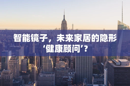 智能镜子，未来家居的隐形‘健康顾问’？