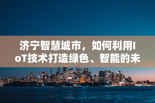 济宁智慧城市，如何利用IoT技术打造绿色、智能的未来？