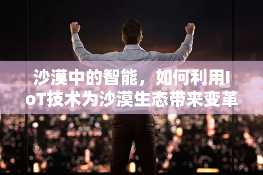 沙漠中的智能，如何利用IoT技术为沙漠生态带来变革？