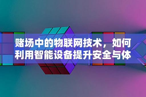 赌场中的物联网技术，如何利用智能设备提升安全与体验？
