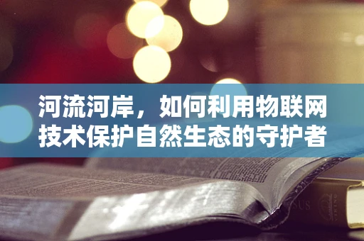 河流河岸，如何利用物联网技术保护自然生态的守护者？